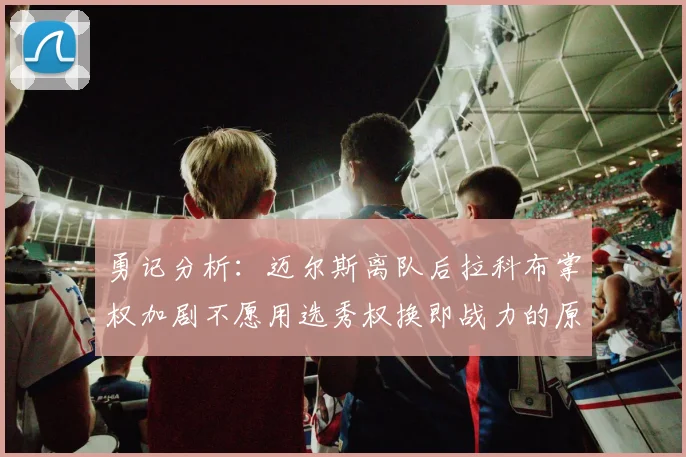 勇记分析：迈尔斯离队后拉科布掌权加剧不愿用选秀权换即战力的原因