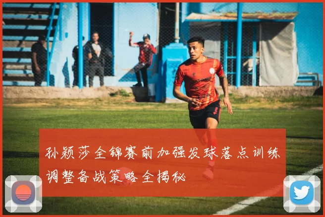 孙颖莎全锦赛前加强发球落点训练调整备战策略全揭秘