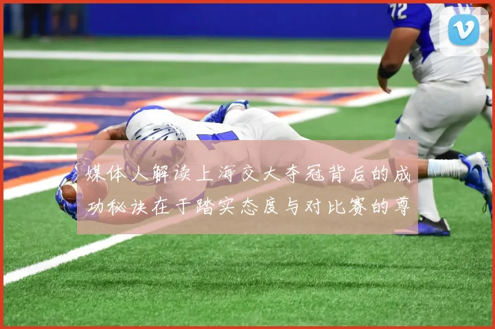 媒体人解读上海交大夺冠背后的成功秘诀在于踏实态度与对比赛的尊重