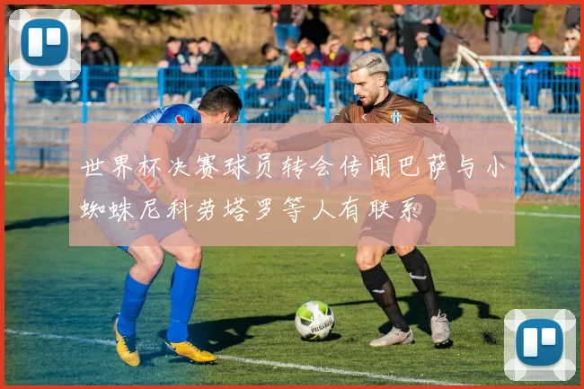 世界杯决赛球员转会传闻巴萨与小蜘蛛尼科劳塔罗等人有联系