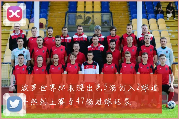 波罗世界杯表现出色5场打入2球追平热刺上赛季47场进球记录