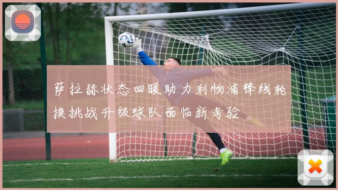 萨拉赫状态回暖助力利物浦锋线轮换挑战升级球队面临新考验