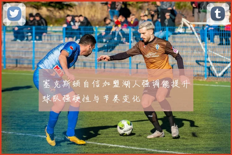 塞克斯顿自信加盟湖人强调能提升球队强硬性与节奏变化