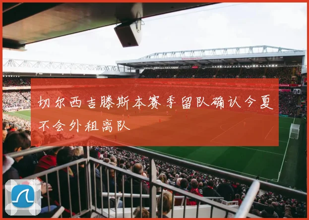 切尔西吉滕斯本赛季留队确认今夏不会外租离队