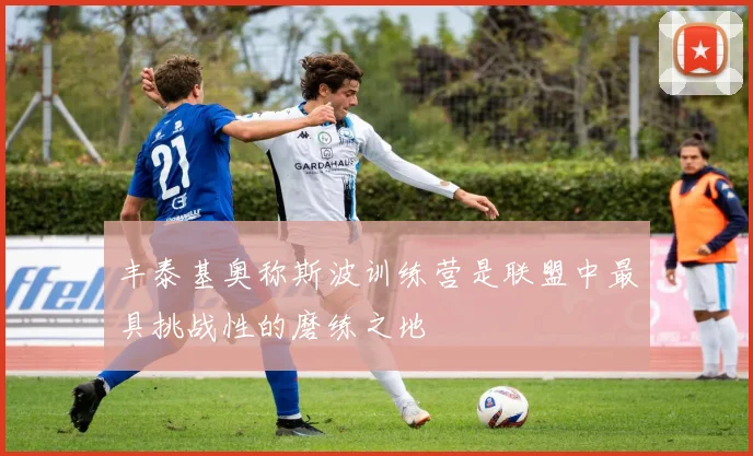 丰泰基奥称斯波训练营是联盟中最具挑战性的磨练之地