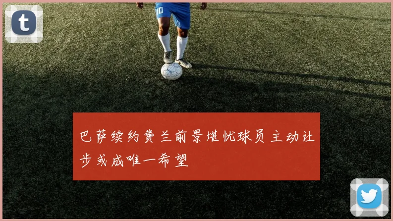 巴萨续约费兰前景堪忧球员主动让步或成唯一希望