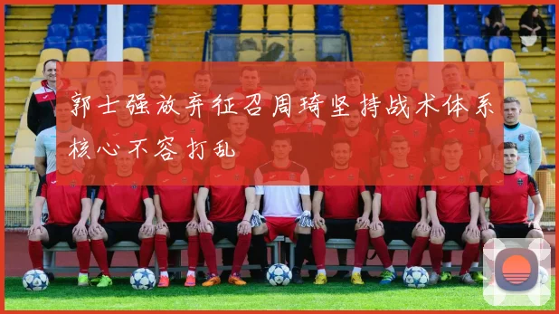郭士强放弃征召周琦坚持战术体系核心不容打乱