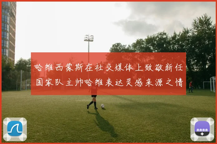 哈维西蒙斯在社交媒体上致敬新任国家队主帅哈维表达灵感来源之情