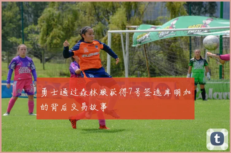 勇士通过森林狼获得7号签选库明加的背后交易故事