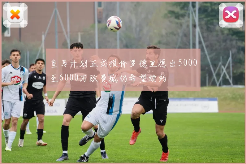 皇马计划正式报价罗德里愿出5000至6000万欧曼城仍希望续约